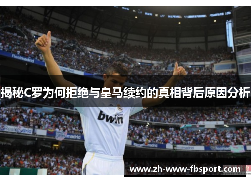 揭秘C罗为何拒绝与皇马续约的真相背后原因分析