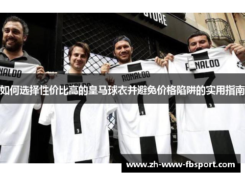 如何选择性价比高的皇马球衣并避免价格陷阱的实用指南