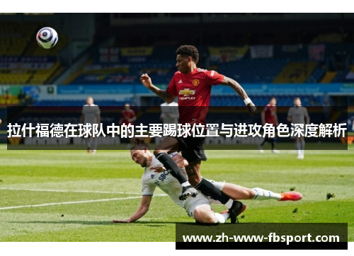 拉什福德在球队中的主要踢球位置与进攻角色深度解析