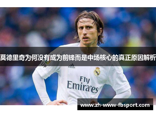 莫德里奇为何没有成为前锋而是中场核心的真正原因解析