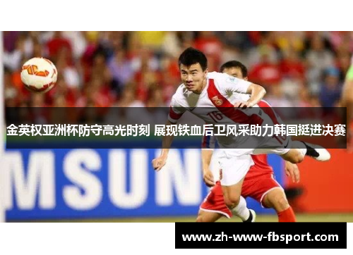 金英权亚洲杯防守高光时刻 展现铁血后卫风采助力韩国挺进决赛