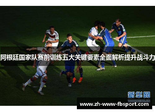 阿根廷国家队赛前训练五大关键要素全面解析提升战斗力 阿根廷国家队赛前训练五大关键要素全面解析提升战斗力