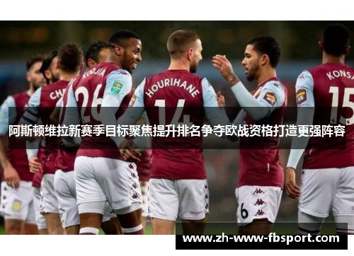 阿斯顿维拉新赛季目标聚焦提升排名争夺欧战资格打造更强阵容