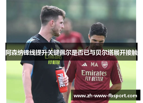 阿森纳锋线提升关键佩尔是否已与贝尔塔展开接触