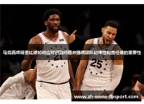 马克西质疑恩比德如何应对迟到问题并强调团队纪律性和责任感的重要性