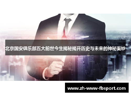 北京国安俱乐部五大前世今生揭秘揭开历史与未来的神秘面纱 北京国安俱乐部五大前世今生揭秘揭开历史与未来的神秘面纱