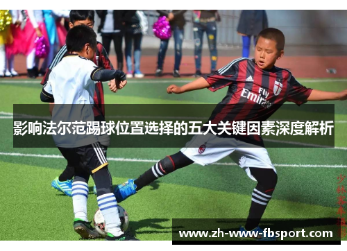 影响法尔范踢球位置选择的五大关键因素深度解析 影响法尔范踢球位置选择的五大关键因素深度解析