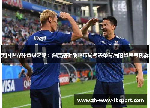 美国世界杯晋级之路:深度剖析战略布局与决策背后的智慧与挑战 美国世界杯晋级之路:深度剖析战略布局与决策背后的智慧与挑战