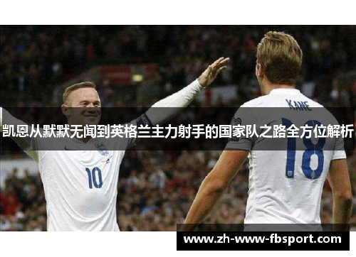 凯恩从默默无闻到英格兰主力射手的国家队之路全方位解析