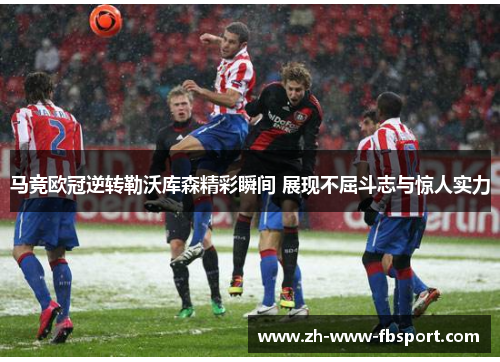 马竞欧冠逆转勒沃库森精彩瞬间 展现不屈斗志与惊人实力 马竞欧冠逆转勒沃库森精彩瞬间 展现不屈斗志与惊人实力