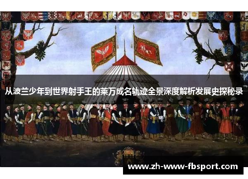 从波兰少年到世界射手王的莱万成名轨迹全景深度解析发展史探秘录