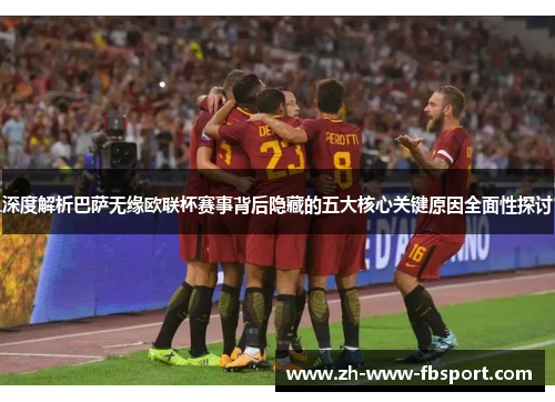 深度解析巴萨无缘欧联杯赛事背后隐藏的五大核心关键原因全面性探讨 深度解析巴萨无缘欧联杯赛事背后隐藏的五大核心关键原因全面性探讨