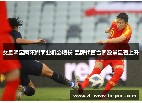 女足明星阿尔娜商业机会增长 品牌代言合同数量显著上升