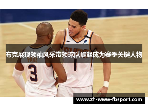 布克展现领袖风采带领球队崛起成为赛季关键人物 布克展现领袖风采带领球队崛起成为赛季关键人物