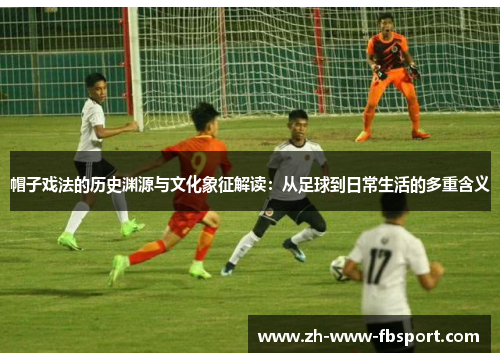 帽子戏法的历史渊源与文化象征解读:从足球到日常生活的多重含义 帽子戏法的历史渊源与文化象征解读:从足球到日常生活的多重含义
