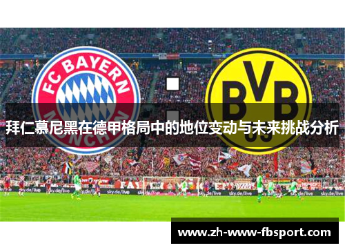 拜仁慕尼黑在德甲格局中的地位变动与未来挑战分析 拜仁慕尼黑在德甲格局中的地位变动与未来挑战分析