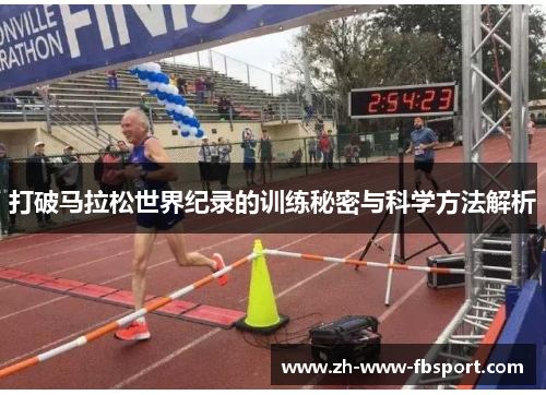 打破马拉松世界纪录的训练秘密与科学方法解析 打破马拉松世界纪录的训练秘密与科学方法解析