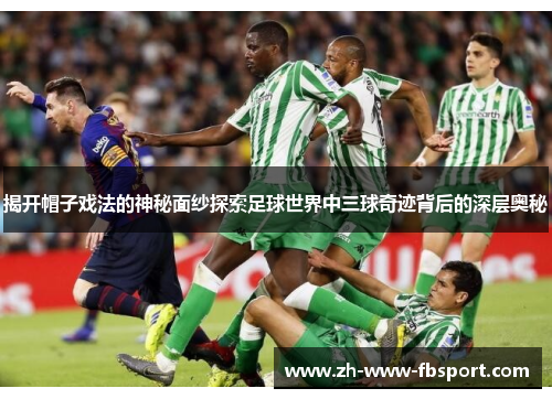 揭开帽子戏法的神秘面纱探索足球世界中三球奇迹背后的深层奥秘 揭开帽子戏法的神秘面纱探索足球世界中三球奇迹背后的深层奥秘