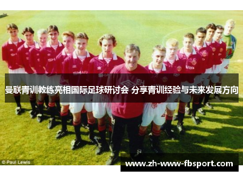 曼联青训教练亮相国际足球研讨会 分享青训经验与未来发展方向 曼联青训教练亮相国际足球研讨会 分享青训经验与未来发展方向
