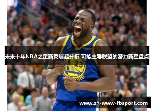未来十年NBA之星新秀崛起分析 可能主导联盟的潜力新星盘点 未来十年NBA之星新秀崛起分析 可能主导联盟的潜力新星盘点