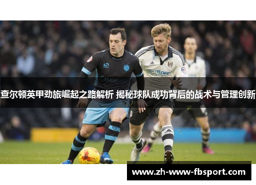 查尔顿英甲劲旅崛起之路解析 揭秘球队成功背后的战术与管理创新 查尔顿英甲劲旅崛起之路解析 揭秘球队成功背后的战术与管理创新