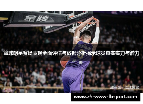 篮球明星赛场表现全面评估与数据分析揭示球员真实实力与潜力