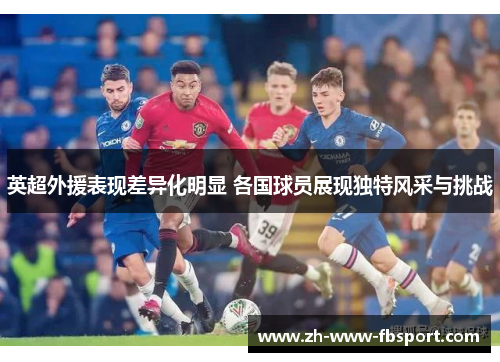 英超外援表现差异化明显 各国球员展现独特风采与挑战