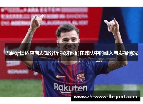 巴萨新援适应期表现分析 探讨他们在球队中的融入与发挥情况 巴萨新援适应期表现分析 探讨他们在球队中的融入与发挥情况