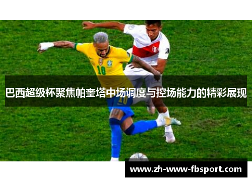 巴西超级杯聚焦帕奎塔中场调度与控场能力的精彩展现