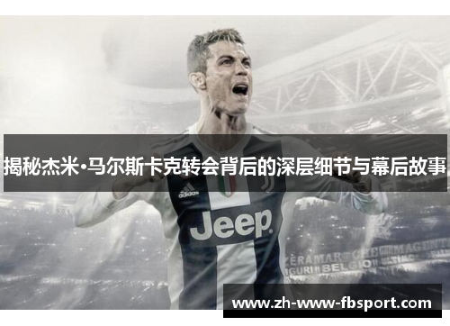 揭秘杰米·马尔斯卡克转会背后的深层细节与幕后故事