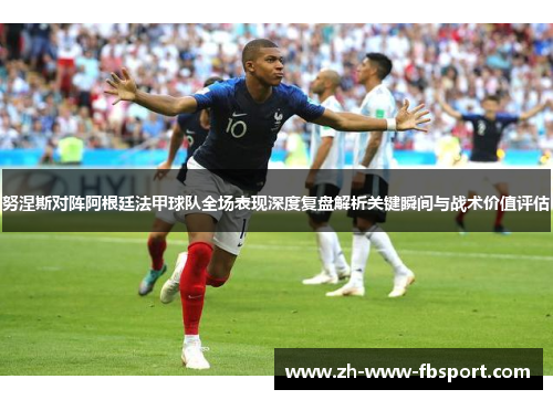 努涅斯对阵阿根廷法甲球队全场表现深度复盘解析关键瞬间与战术价值评估 努涅斯对阵阿根廷法甲球队全场表现深度复盘解析关键瞬间与战术价值评估