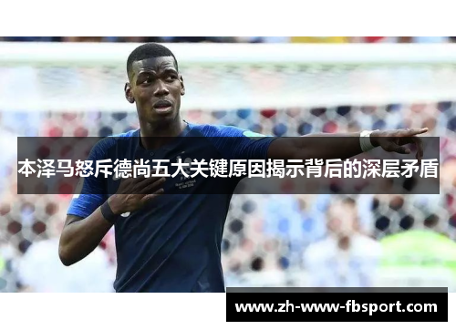 本泽马怒斥德尚五大关键原因揭示背后的深层矛盾