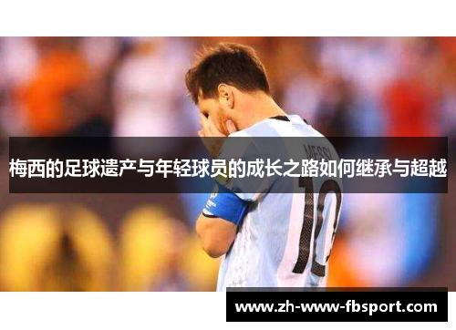 梅西的足球遗产与年轻球员的成长之路如何继承与超越 梅西的足球遗产与年轻球员的成长之路如何继承与超越