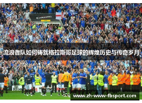 流浪者队如何铸就格拉斯哥足球的辉煌历史与传奇岁月 流浪者队如何铸就格拉斯哥足球的辉煌历史与传奇岁月