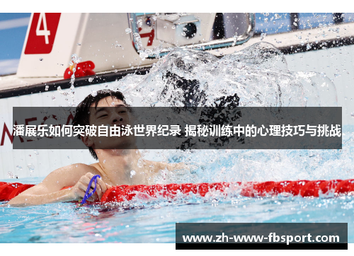 潘展乐如何突破自由泳世界纪录 揭秘训练中的心理技巧与挑战