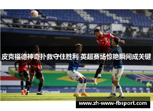 皮克福德神奇扑救守住胜利 英超赛场惊艳瞬间成关键 皮克福德神奇扑救守住胜利 英超赛场惊艳瞬间成关键