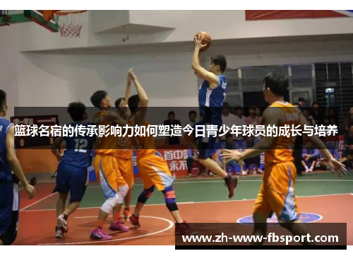 篮球名宿的传承影响力如何塑造今日青少年球员的成长与培养 篮球名宿的传承影响力如何塑造今日青少年球员的成长与培养