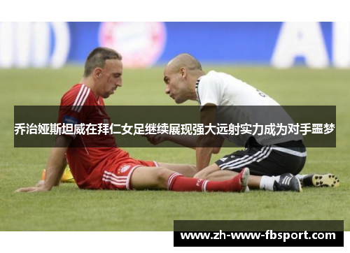 乔治娅斯坦威在拜仁女足继续展现强大远射实力成为对手噩梦