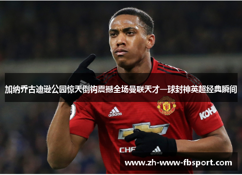 加纳乔古迪逊公园惊天倒钩震撼全场曼联天才一球封神英超经典瞬间 加纳乔古迪逊公园惊天倒钩震撼全场曼联天才一球封神英超经典瞬间