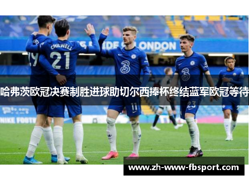 哈弗茨欧冠决赛制胜进球助切尔西捧杯终结蓝军欧冠等待 哈弗茨欧冠决赛制胜进球助切尔西捧杯终结蓝军欧冠等待