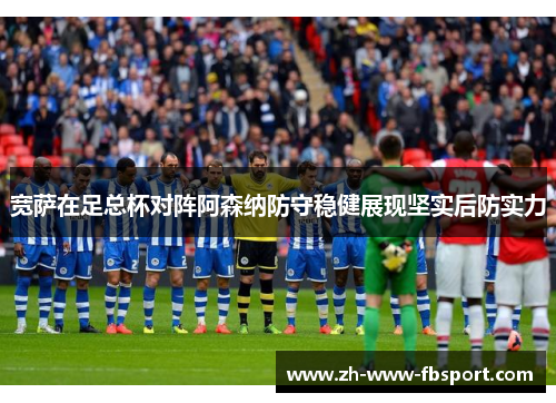 宽萨在足总杯对阵阿森纳防守稳健展现坚实后防实力 宽萨在足总杯对阵阿森纳防守稳健展现坚实后防实力