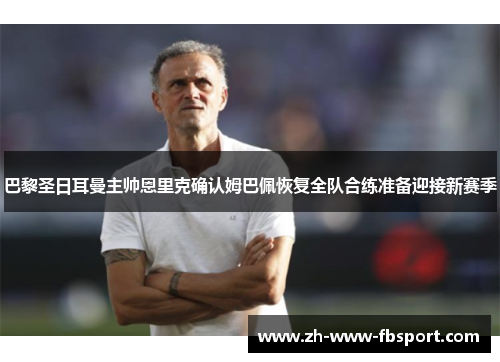 巴黎圣日耳曼主帅恩里克确认姆巴佩恢复全队合练准备迎接新赛季 巴黎圣日耳曼主帅恩里克确认姆巴佩恢复全队合练准备迎接新赛季