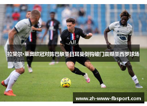 拉斐尔·莱奥欧冠对阵巴黎圣日耳曼倒钩破门震撼圣西罗球场 拉斐尔·莱奥欧冠对阵巴黎圣日耳曼倒钩破门震撼圣西罗球场