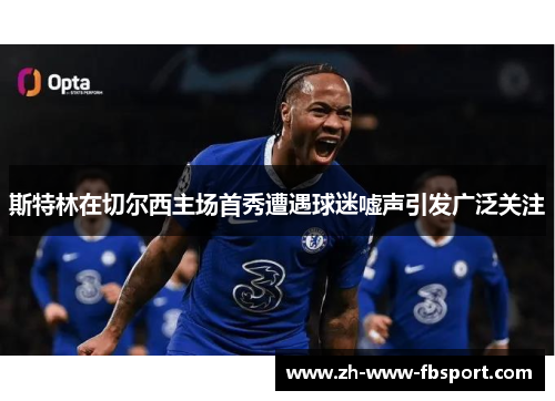 斯特林在切尔西主场首秀遭遇球迷嘘声引发广泛关注 斯特林在切尔西主场首秀遭遇球迷嘘声引发广泛关注
