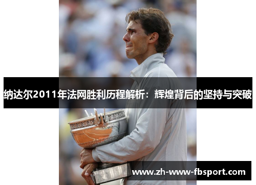 纳达尔2011年法网胜利历程解析:辉煌背后的坚持与突破 纳达尔2011年法网胜利历程解析:辉煌背后的坚持与突破