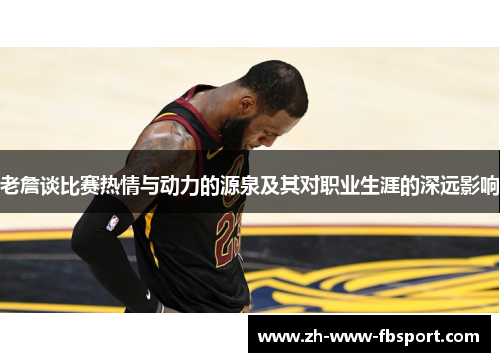 老詹谈比赛热情与动力的源泉及其对职业生涯的深远影响 老詹谈比赛热情与动力的源泉及其对职业生涯的深远影响