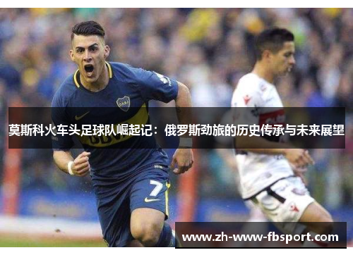 莫斯科火车头足球队崛起记：俄罗斯劲旅的历史传承与未来展望