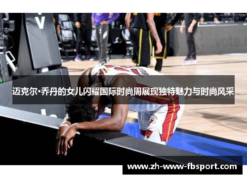 迈克尔·乔丹的女儿闪耀国际时尚周展现独特魅力与时尚风采