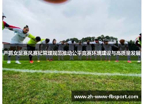 严抓女足赛风赛纪管理规范推动公平竞赛环境建设与高质量发展 严抓女足赛风赛纪管理规范推动公平竞赛环境建设与高质量发展
