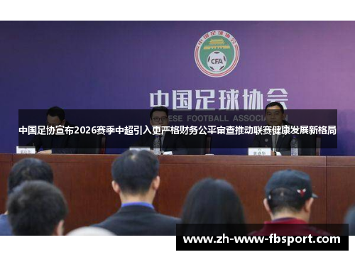 中国足协宣布2026赛季中超引入更严格财务公平审查推动联赛健康发展新格局